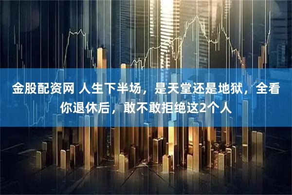 金股配资网 人生下半场，是天堂还是地狱，全看你退休后，敢不敢拒绝这2个人