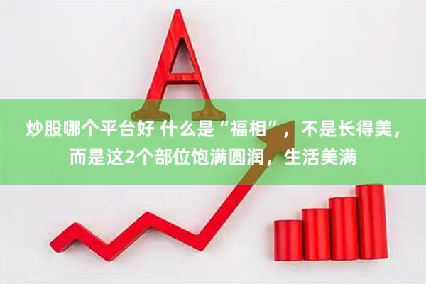 炒股哪个平台好 什么是“福相”，不是长得美，而是这2个部位饱满圆润，生活美满