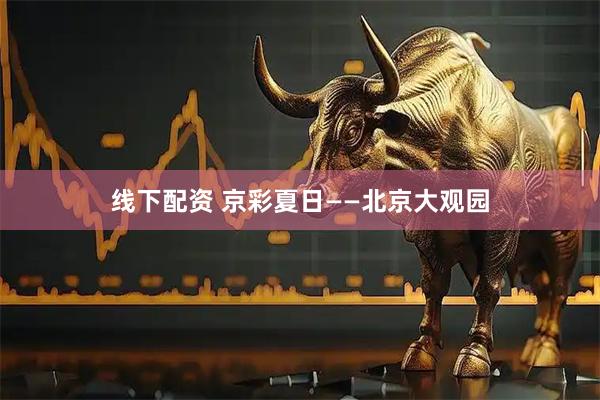 线下配资 京彩夏日——北京大观园