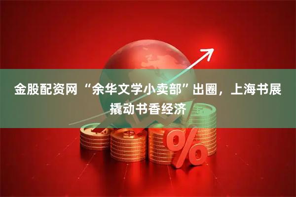 金股配资网 “余华文学小卖部”出圈，上海书展撬动书香经济