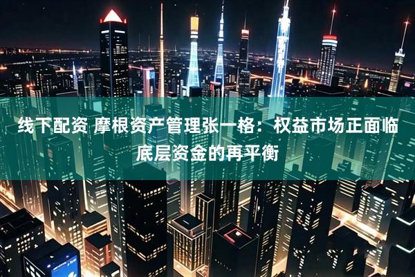 线下配资 摩根资产管理张一格：权益市场正面临底层资金的再平衡