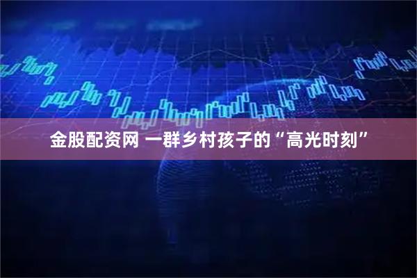 金股配资网 一群乡村孩子的“高光时刻”
