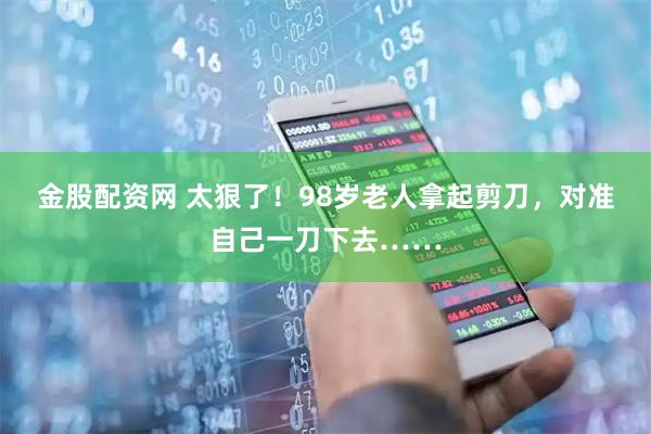 金股配资网 太狠了！98岁老人拿起剪刀，对准自己一刀下去……