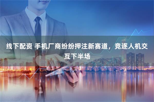 线下配资 手机厂商纷纷押注新赛道，竞逐人机交互下半场
