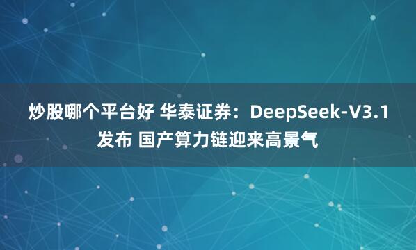炒股哪个平台好 华泰证券：DeepSeek-V3.1发布 国产算力链迎来高景气