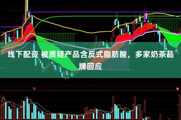线下配资 被质疑产品含反式脂肪酸，多家奶茶品牌回应
