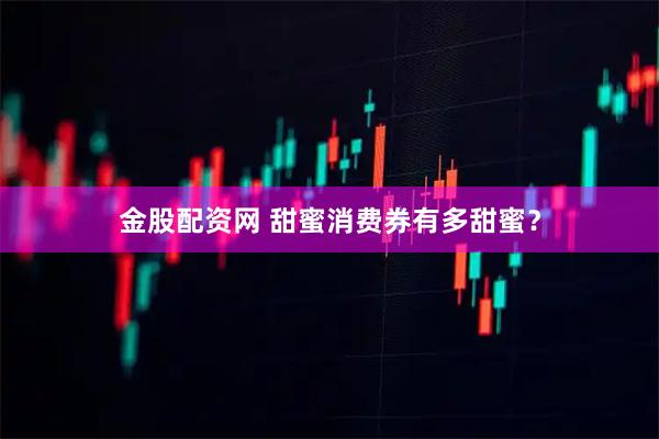 金股配资网 甜蜜消费券有多甜蜜？