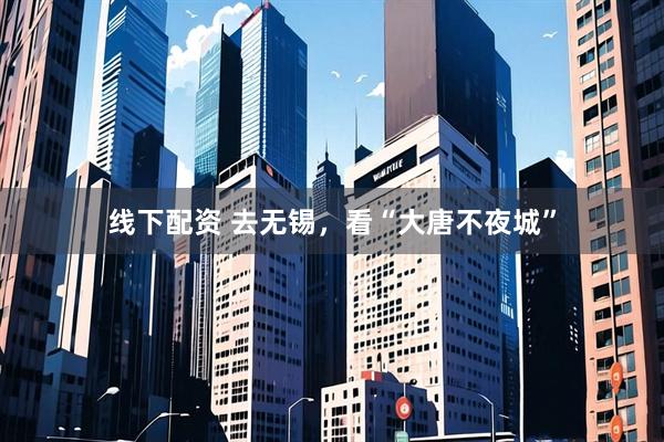 线下配资 去无锡，看“大唐不夜城”