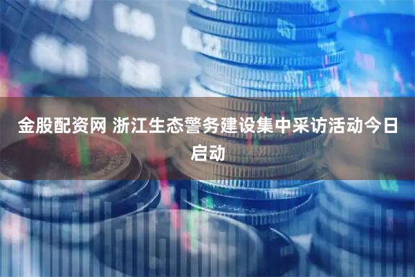 金股配资网 浙江生态警务建设集中采访活动今日启动