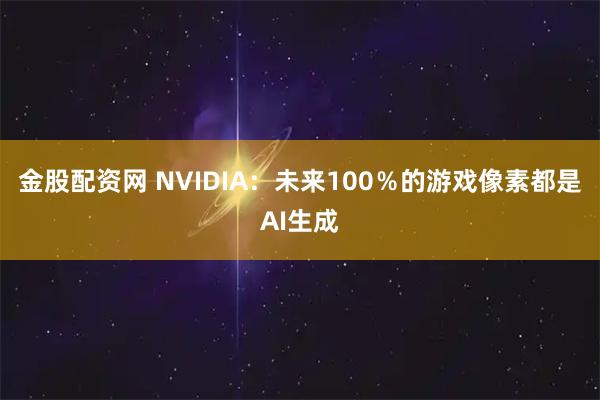 金股配资网 NVIDIA：未来100％的游戏像素都是AI生成