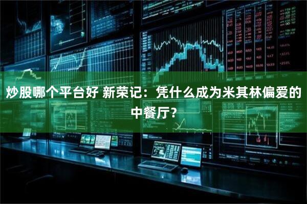 炒股哪个平台好 新荣记：凭什么成为米其林偏爱的中餐厅？