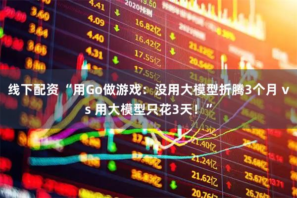 线下配资 “用Go做游戏：没用大模型折腾3个月 vs 用大模型只花3天！”