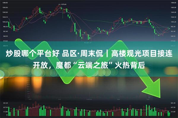 炒股哪个平台好 品区·周末侃｜高楼观光项目接连开放，魔都“云端之旅”火热背后