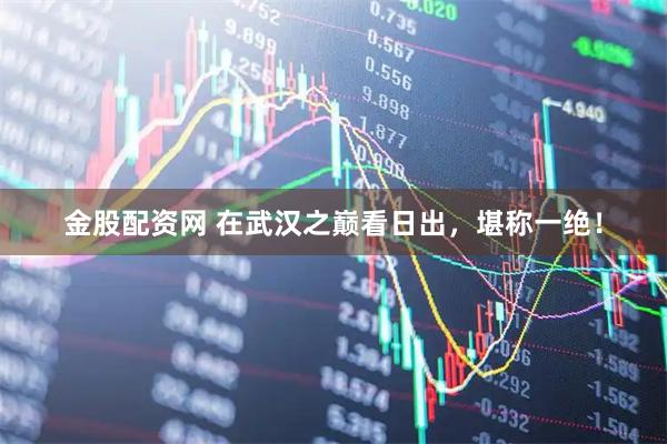 金股配资网 在武汉之巅看日出，堪称一绝！