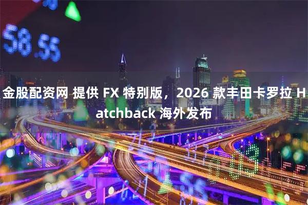 金股配资网 提供 FX 特别版，2026 款丰田卡罗拉 Hatchback 海外发布