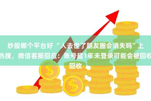 炒股哪个平台好 “人去世了朋友圈会消失吗”上热搜，微信客服回应：账号超1年未登录可能会被回收