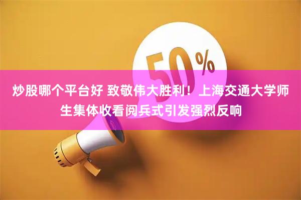 炒股哪个平台好 致敬伟大胜利！上海交通大学师生集体收看阅兵式引发强烈反响