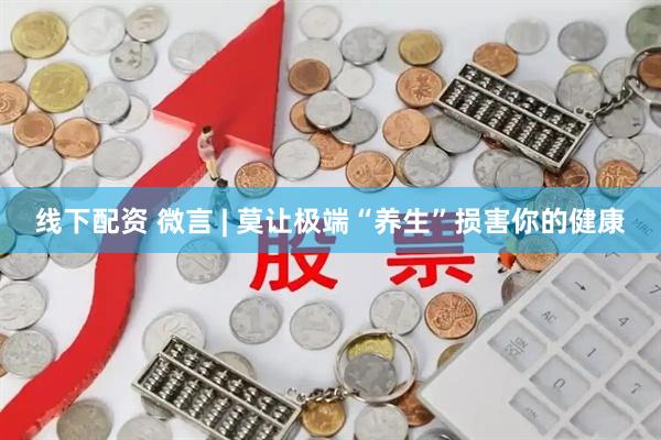 线下配资 微言 | 莫让极端“养生”损害你的健康