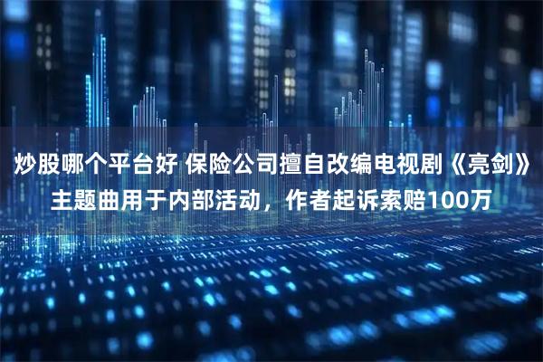 炒股哪个平台好 保险公司擅自改编电视剧《亮剑》主题曲用于内部活动，作者起诉索赔100万