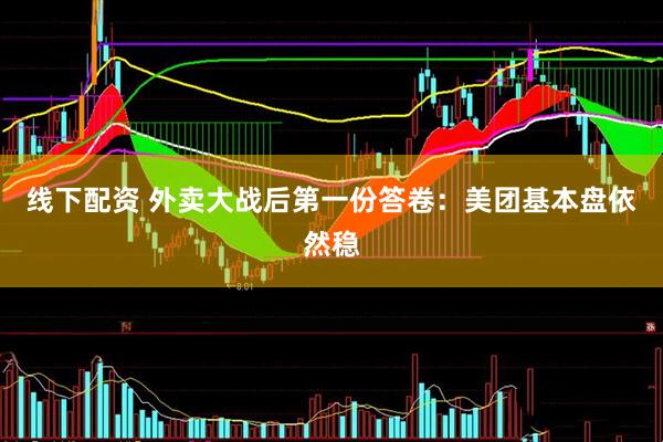 线下配资 外卖大战后第一份答卷：美团基本盘依然稳