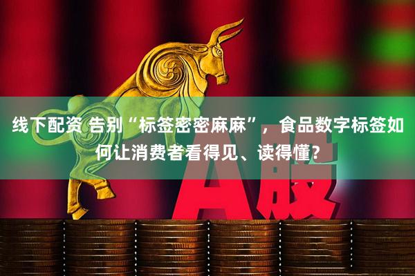 线下配资 告别“标签密密麻麻”，食品数字标签如何让消费者看得见、读得懂？