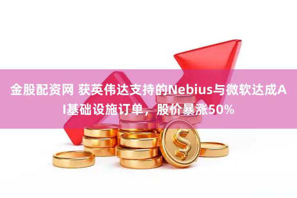 金股配资网 获英伟达支持的Nebius与微软达成AI基础设施订单，股价暴涨50%