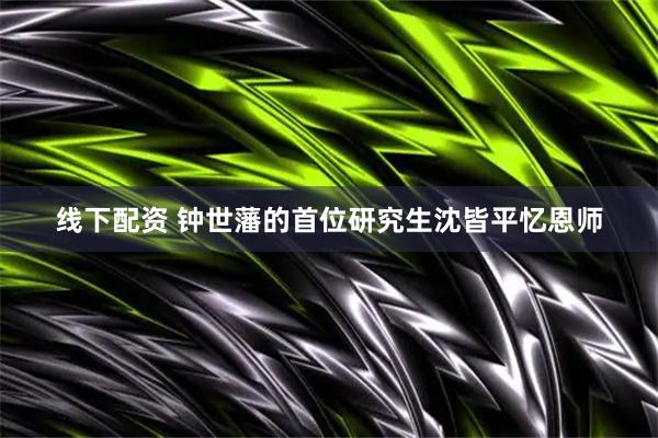 线下配资 钟世藩的首位研究生沈皆平忆恩师