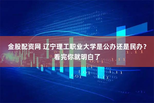 金股配资网 辽宁理工职业大学是公办还是民办？看完你就明白了