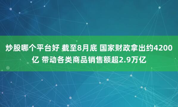 炒股哪个平台好 截至8月底 国家财政拿出约4200亿 带动各类商品销售额超2.9万亿