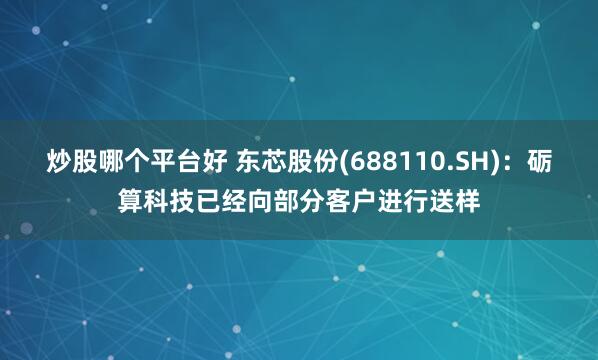 炒股哪个平台好 东芯股份(688110.SH)：砺算科技已经向部分客户进行送样