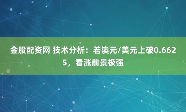 金股配资网 技术分析：若澳元/美元上破0.6625，看涨前景极强