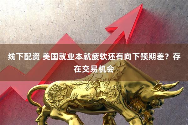 线下配资 美国就业本就疲软还有向下预期差？存在交易机会