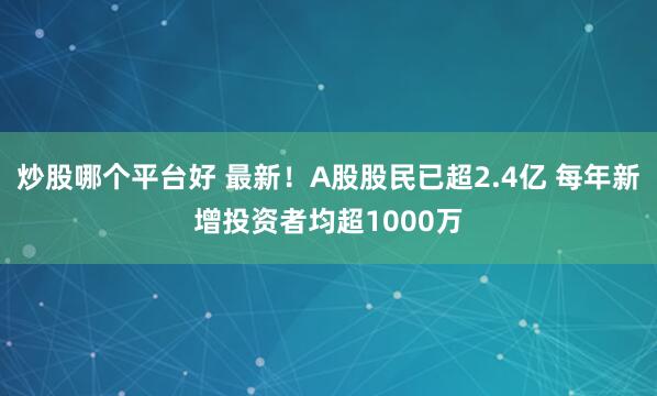炒股哪个平台好 最新！A股股民已超2.4亿 每年新增投资者均超1000万