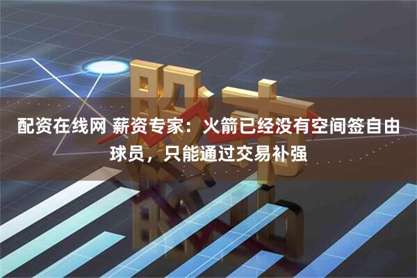 配资在线网 薪资专家：火箭已经没有空间签自由球员，只能通过交易补强