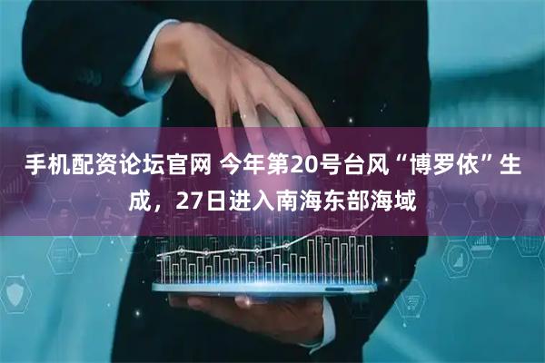 手机配资论坛官网 今年第20号台风“博罗依”生成，27日进入南海东部海域