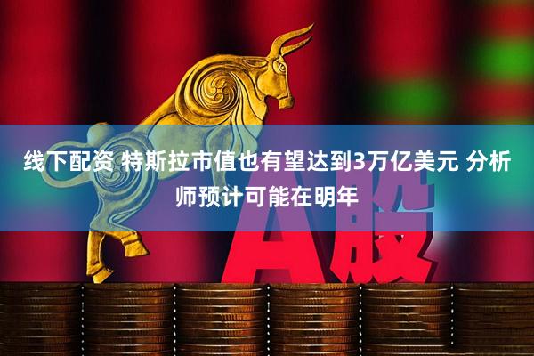 线下配资 特斯拉市值也有望达到3万亿美元 分析师预计可能在明年