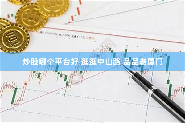 炒股哪个平台好 逛逛中山路 品品老厦门