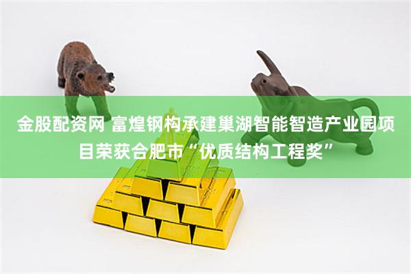 金股配资网 富煌钢构承建巢湖智能智造产业园项目荣获合肥市“优质结构工程奖”