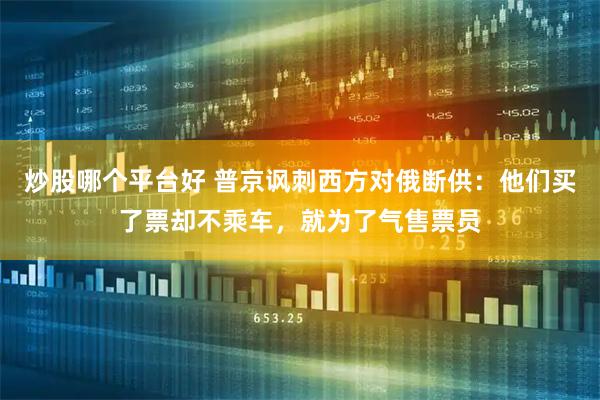炒股哪个平台好 普京讽刺西方对俄断供：他们买了票却不乘车，就为了气售票员