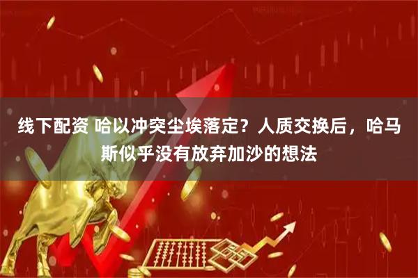 线下配资 哈以冲突尘埃落定？人质交换后，哈马斯似乎没有放弃加沙的想法