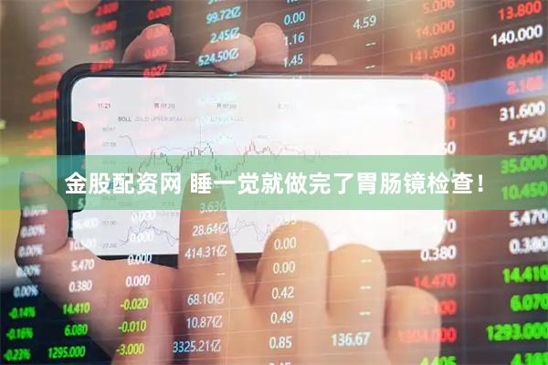 金股配资网 睡一觉就做完了胃肠镜检查！