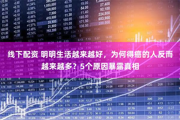 线下配资 明明生活越来越好，为何得癌的人反而越来越多？5个原因暴露真相