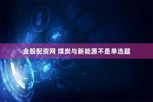 金股配资网 煤炭与新能源不是单选题