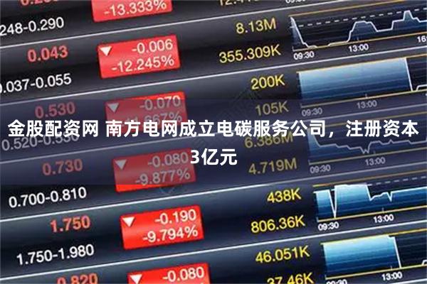 金股配资网 南方电网成立电碳服务公司，注册资本3亿元