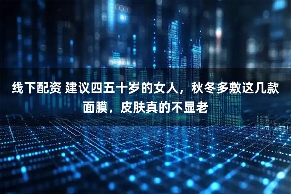 线下配资 建议四五十岁的女人，秋冬多敷这几款面膜，皮肤真的不显老