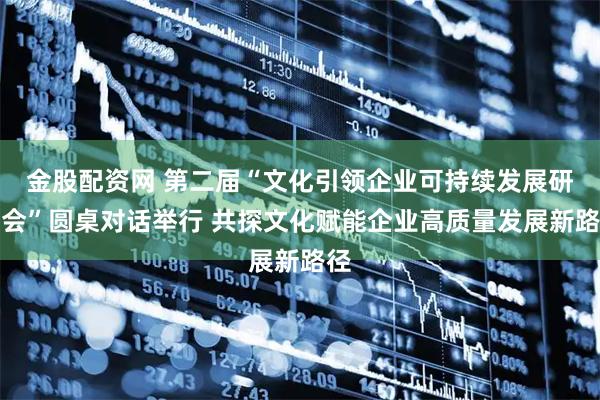 金股配资网 第二届“文化引领企业可持续发展研讨会”圆桌对话举行 共探文化赋能企业高质量发展新路径
