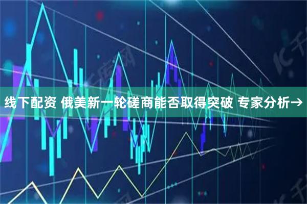 线下配资 俄美新一轮磋商能否取得突破 专家分析→