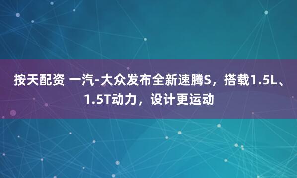按天配资 一汽-大众发布全新速腾S，搭载1.5L、1.5T动力，设计更运动