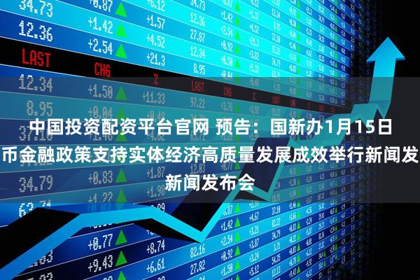 中国投资配资平台官网 预告：国新办1月15日就货币金融政策支持实体经济高质量发展成效举行新闻发布会