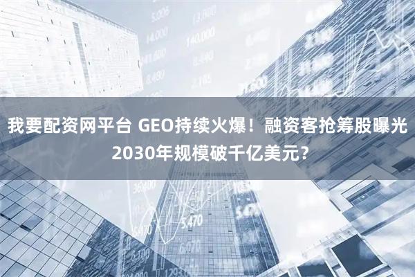 我要配资网平台 GEO持续火爆！融资客抢筹股曝光 2030年规模破千亿美元？